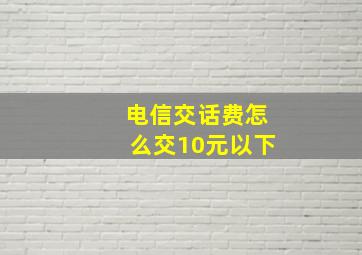 电信交话费怎么交10元以下