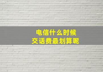 电信什么时候交话费最划算呢