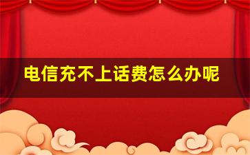 电信充不上话费怎么办呢