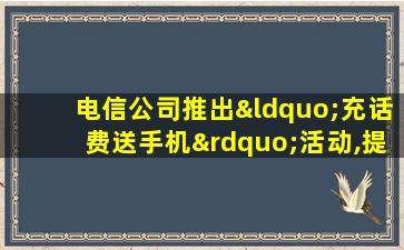 电信公司推出“充话费送手机”活动,提供的是