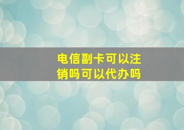 电信副卡可以注销吗可以代办吗