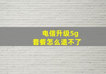 电信升级5g套餐怎么退不了