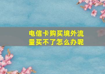 电信卡购买境外流量买不了怎么办呢