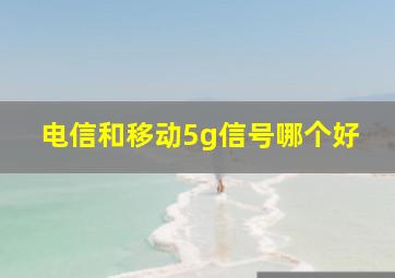 电信和移动5g信号哪个好