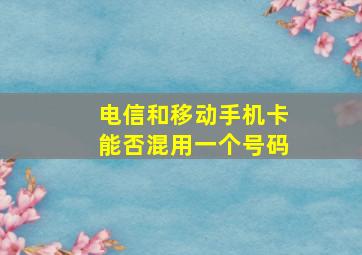 电信和移动手机卡能否混用一个号码