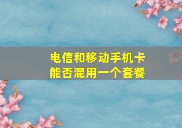 电信和移动手机卡能否混用一个套餐