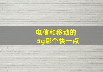 电信和移动的5g哪个快一点