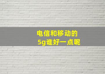 电信和移动的5g谁好一点呢