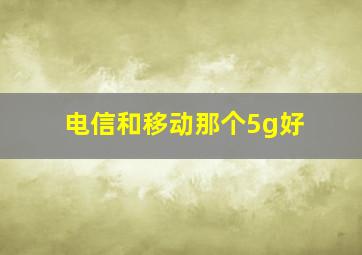 电信和移动那个5g好