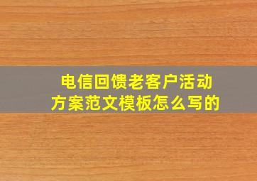 电信回馈老客户活动方案范文模板怎么写的