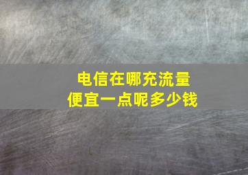 电信在哪充流量便宜一点呢多少钱