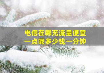 电信在哪充流量便宜一点呢多少钱一分钟