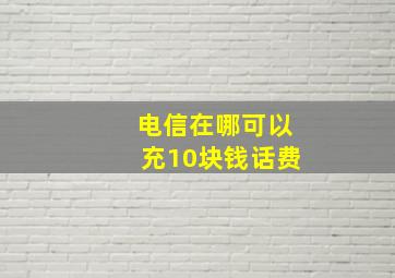 电信在哪可以充10块钱话费