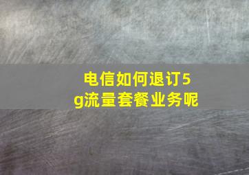 电信如何退订5g流量套餐业务呢