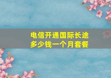 电信开通国际长途多少钱一个月套餐