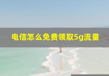 电信怎么免费领取5g流量