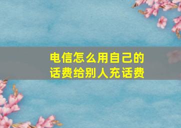 电信怎么用自己的话费给别人充话费