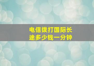 电信拨打国际长途多少钱一分钟