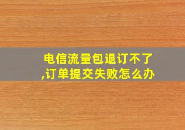 电信流量包退订不了,订单提交失败怎么办