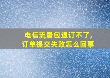 电信流量包退订不了,订单提交失败怎么回事