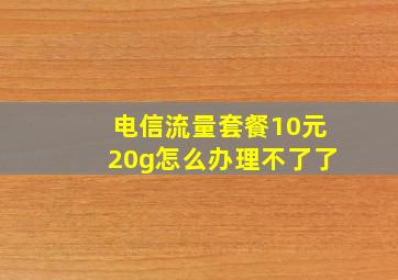 电信流量套餐10元20g怎么办理不了了