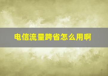 电信流量跨省怎么用啊