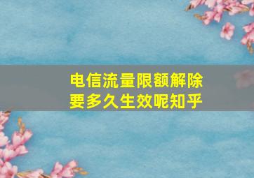 电信流量限额解除要多久生效呢知乎