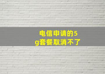 电信申请的5g套餐取消不了