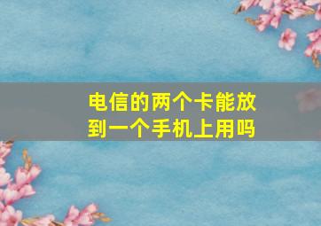 电信的两个卡能放到一个手机上用吗