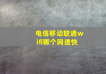 电信移动联通wifi哪个网速快