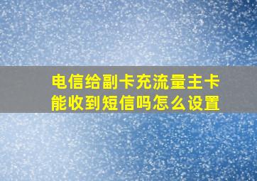 电信给副卡充流量主卡能收到短信吗怎么设置