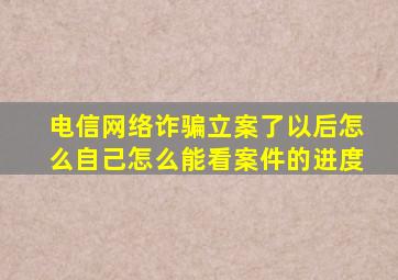 电信网络诈骗立案了以后怎么自己怎么能看案件的进度