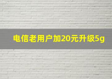 电信老用户加20元升级5g