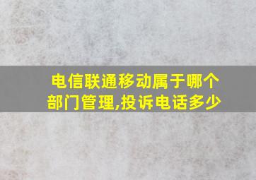 电信联通移动属于哪个部门管理,投诉电话多少