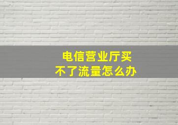 电信营业厅买不了流量怎么办