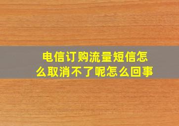 电信订购流量短信怎么取消不了呢怎么回事