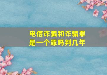 电信诈骗和诈骗罪是一个罪吗判几年