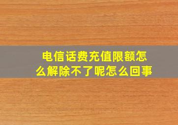 电信话费充值限额怎么解除不了呢怎么回事