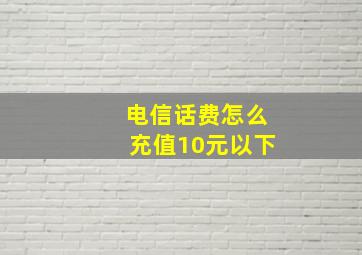 电信话费怎么充值10元以下