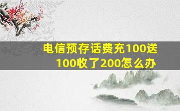 电信预存话费充100送100收了200怎么办