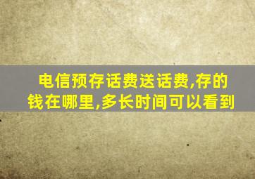 电信预存话费送话费,存的钱在哪里,多长时间可以看到