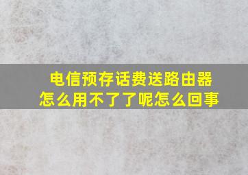 电信预存话费送路由器怎么用不了了呢怎么回事