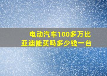 电动汽车100多万比亚迪能买吗多少钱一台