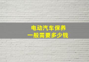 电动汽车保养一般需要多少钱