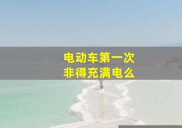 电动车第一次非得充满电么