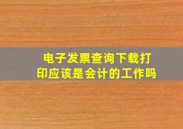 电子发票查询下载打印应该是会计的工作吗