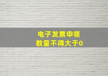 电子发票申领数量不得大于0