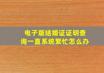 电子版结婚证证明查询一直系统繁忙怎么办