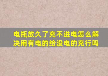 电瓶放久了充不进电怎么解决用有电的给没电的充行吗