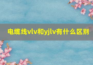 电缆线vlv和yjlv有什么区别